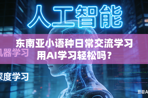 东南亚小语种日常交流学习用AI学习轻松吗?-第1张图片-AI优尚网 东南亚小语种日常交流学习用AI学习轻松吗?-第1张图片-AI优尚网