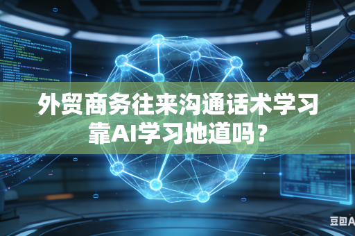 外贸商务往来沟通话术学习靠AI学习地道吗？-第1张图片-AI优尚网