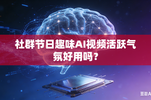 社群节日趣味AI视频活跃气氛好用吗？-第1张图片-AI优尚网
