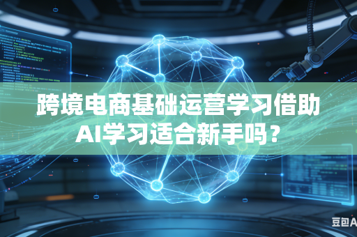 跨境电商基础运营学习借助AI学习适合新手吗？-第1张图片-AI优尚网