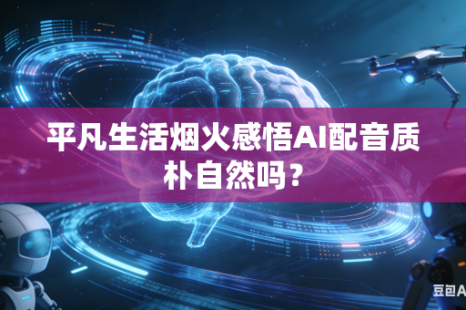 平凡生活烟火感悟AI配音质朴自然吗？-第1张图片-AI优尚网