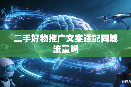 二手好物推广文案适配同城流量吗-第1张图片-AI优尚网 二手好物推广文案适配同城流量吗-第1张图片-AI优尚网