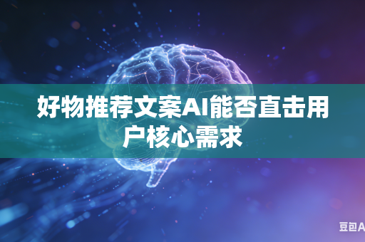 好物推荐文案AI能否直击用户核心需求