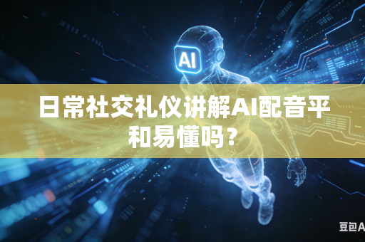 日常社交礼仪讲解AI配音平和易懂吗？