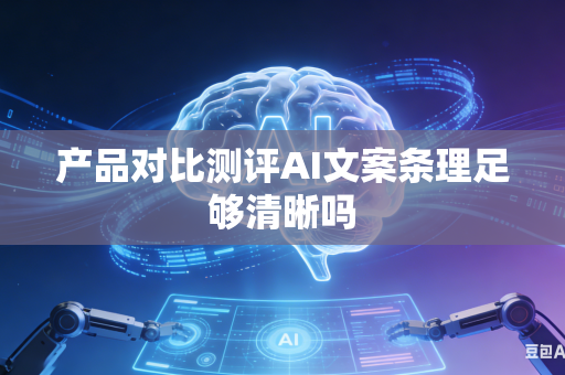 产品对比测评AI文案条理足够清晰吗-第1张图片-AI优尚网