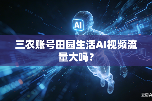三农账号田园生活AI视频流量大吗？-第1张图片-AI优尚网