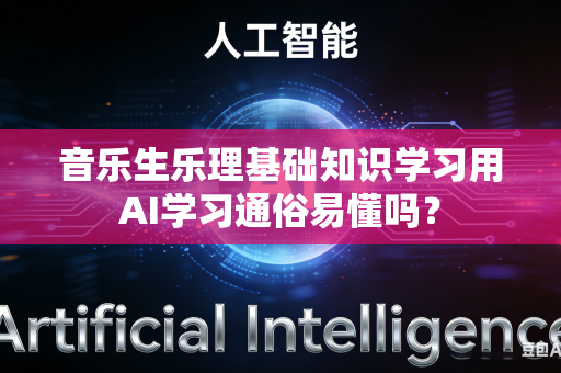 音乐生乐理基础知识学习用AI学习通俗易懂吗？