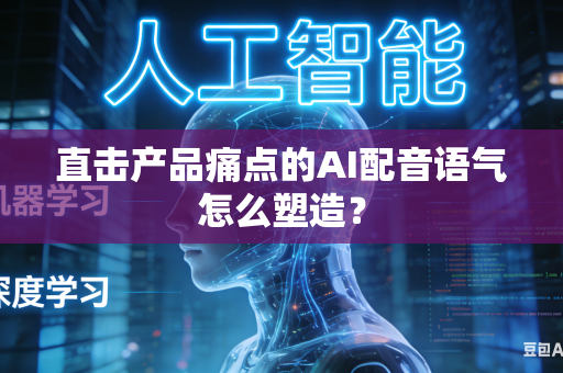 直击产品痛点的AI配音语气怎么塑造?-第1张图片-AI优尚网 直击产品痛点的AI配音语气怎么塑造?-第1张图片-AI优尚网