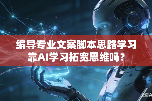 编导专业文案脚本思路学习靠AI学习拓宽思维吗？-第1张图片-AI优尚网