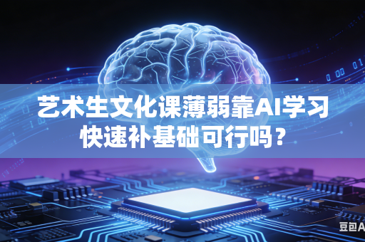艺术生文化课薄弱靠AI学习快速补基础可行吗？-第1张图片-AI优尚网