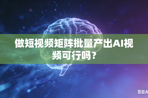 做短视频矩阵批量产出AI视频可行吗？-第1张图片-AI优尚网
