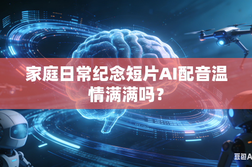 家庭日常纪念短片AI配音温情满满吗?-第1张图片-AI优尚网 家庭日常纪念短片AI配音温情满满吗?-第1张图片-AI优尚网