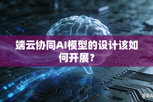 端云协同AI模型的设计该如何开展？