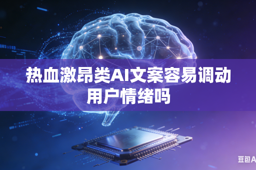 热血激昂类AI文案容易调动用户情绪吗-第1张图片-AI优尚网