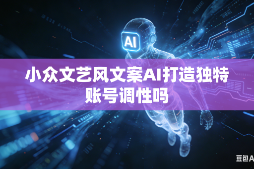 小众文艺风文案AI打造独特账号调性吗-第1张图片-AI优尚网