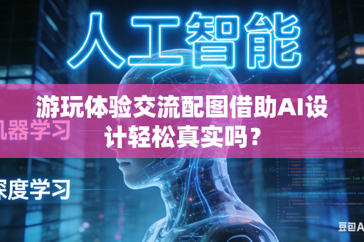 游玩体验交流配图借助AI设计轻松真实吗？-第1张图片-AI优尚网
