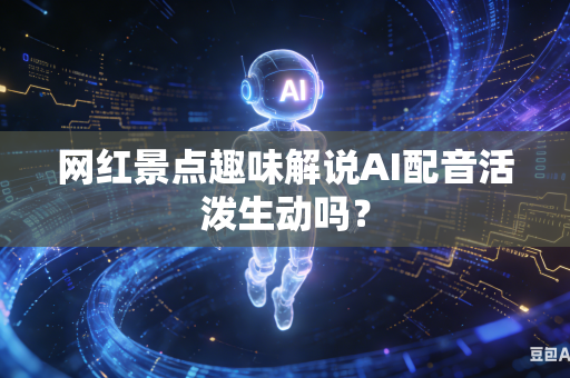网红景点趣味解说AI配音活泼生动吗？
