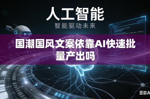 国潮国风文案依靠AI快速批量产出吗-第1张图片-AI优尚网