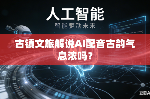 古镇文旅解说AI配音古韵气息浓吗？