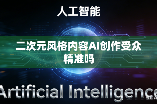 二次元风格内容AI创作受众精准吗-第1张图片-AI优尚网 二次元风格内容AI创作受众精准吗-第1张图片-AI优尚网