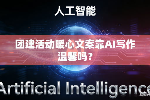 团建活动暖心文案靠AI写作温馨吗?-第1张图片-AI优尚网 团建活动暖心文案靠AI写作温馨吗?-第1张图片-AI优尚网