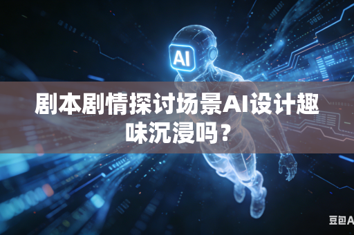剧本剧情探讨场景AI设计趣味沉浸吗?-第1张图片-AI优尚网 剧本剧情探讨场景AI设计趣味沉浸吗?-第1张图片-AI优尚网