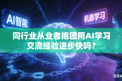 同行业从业者抱团用AI学习交流经验进步快吗？-第1张图片-AI优尚网