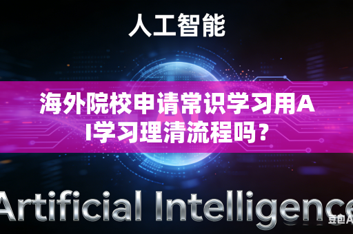 海外院校申请常识学习用AI学习理清流程吗？-第1张图片-AI优尚网