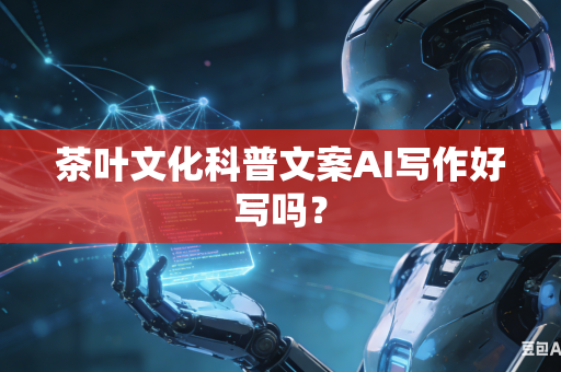 茶叶文化科普文案AI写作好写吗?-第1张图片-AI优尚网 茶叶文化科普文案AI写作好写吗?-第1张图片-AI优尚网
