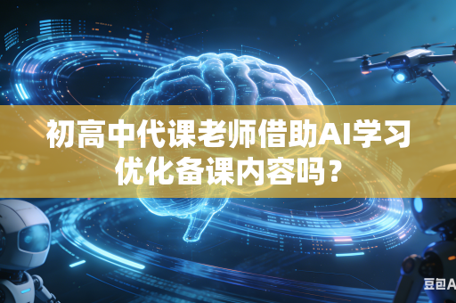 初高中代课老师借助AI学习优化备课内容吗?-第1张图片-AI优尚网 初高中代课老师借助AI学习优化备课内容吗?-第1张图片-AI优尚网