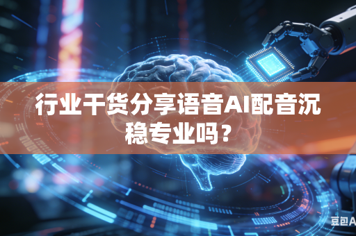 行业干货分享语音AI配音沉稳专业吗？
