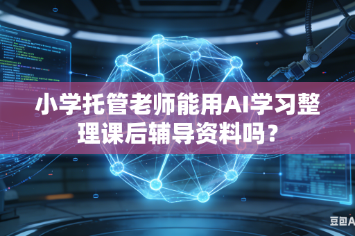 小学托管老师能用AI学习整理课后辅导资料吗？-第1张图片-AI优尚网
