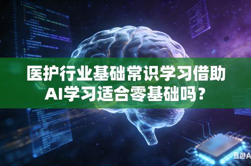 医护行业基础常识学习借助AI学习适合零基础吗？-第1张图片-AI优尚网