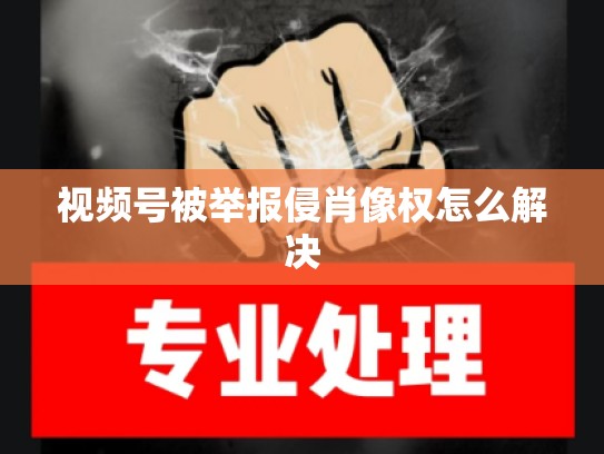 视频号被举报侵肖像权怎么解决