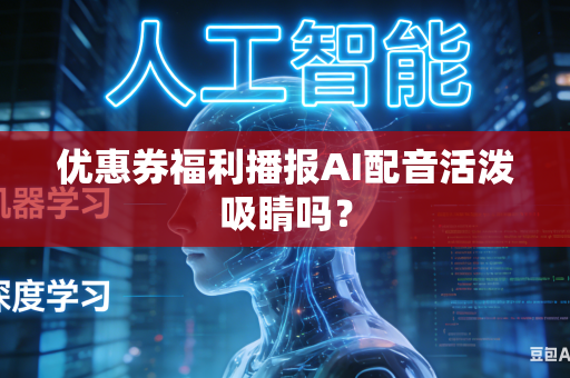 优惠券福利播报AI配音活泼吸睛吗？