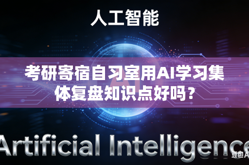 考研寄宿自习室用AI学习集体复盘知识点好吗？-第1张图片-AI优尚网