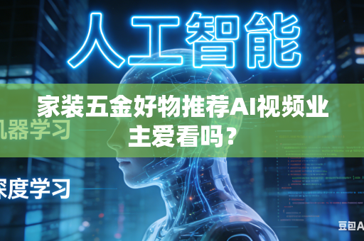 家装五金好物推荐AI视频业主爱看吗？-第1张图片-AI优尚网