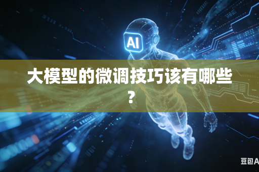 大模型的微调技巧该有哪些？