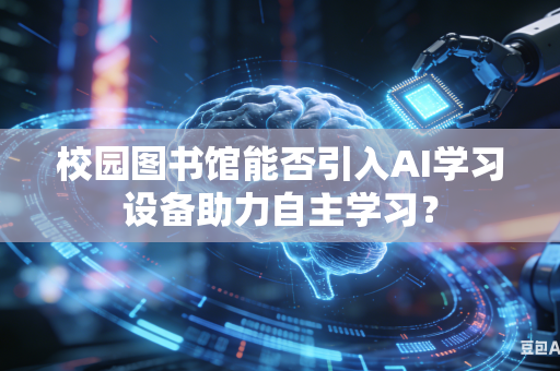 校园图书馆能否引入AI学习设备助力自主学习？-第1张图片-AI优尚网