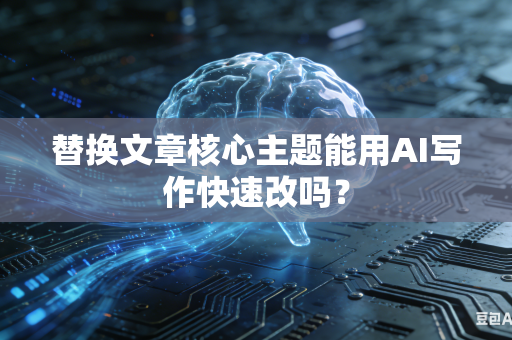 替换文章核心主题能用AI写作快速改吗？-第1张图片-AI优尚网