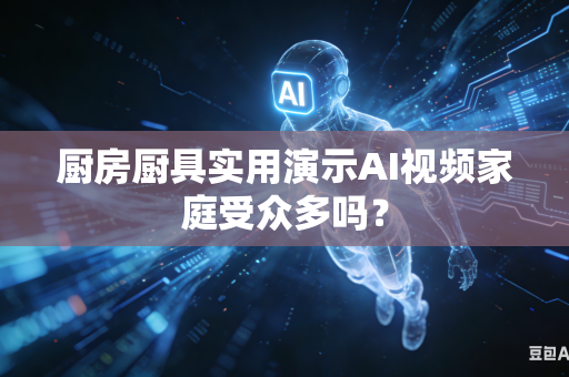 厨房厨具实用演示AI视频家庭受众多吗?-第1张图片-AI优尚网 厨房厨具实用演示AI视频家庭受众多吗?-第1张图片-AI优尚网