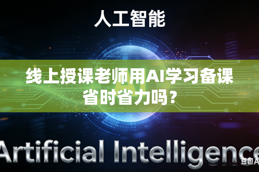线上授课老师用AI学习备课省时省力吗？-第1张图片-AI优尚网