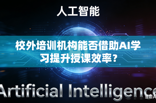 校外培训机构能否借助AI学习提升授课效率？-第1张图片-AI优尚网