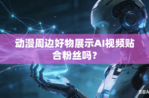 动漫周边好物展示AI视频贴合粉丝吗?-第1张图片-AI优尚网 动漫周边好物展示AI视频贴合粉丝吗?-第1张图片-AI优尚网
