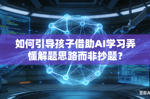 如何引导孩子借助AI学习弄懂解题思路而非抄题？-第1张图片-AI优尚网
