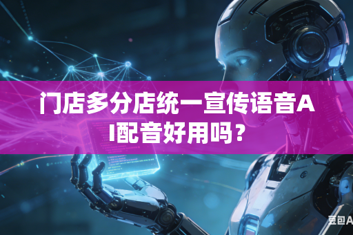 门店多分店统一宣传语音AI配音好用吗？