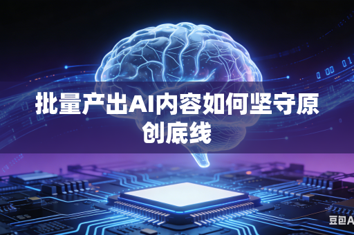 批量产出AI内容如何坚守原创底线