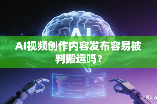 AI视频创作内容发布容易被判搬运吗？-第1张图片-AI优尚网