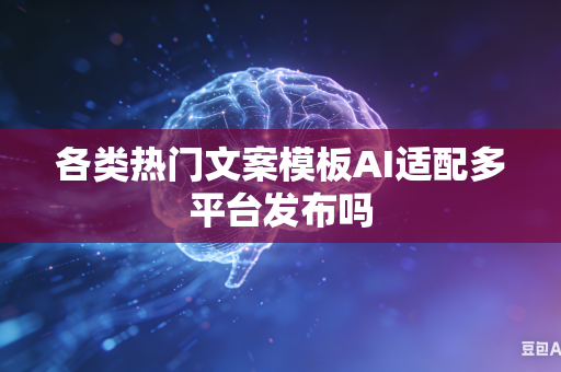 各类热门文案模板AI适配多平台发布吗-第1张图片-AI优尚网