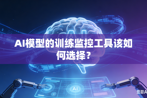 AI模型的训练监控工具该如何选择？